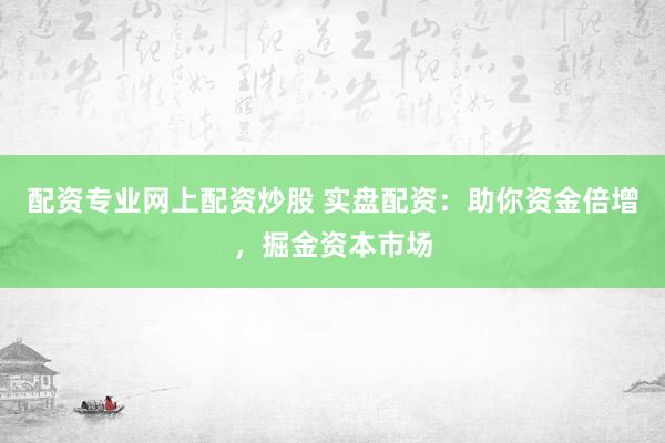 配资专业网上配资炒股 实盘配资：助你资金倍增，掘金资本市场