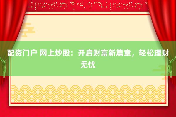 配资门户 网上炒股：开启财富新篇章，轻松理财无忧