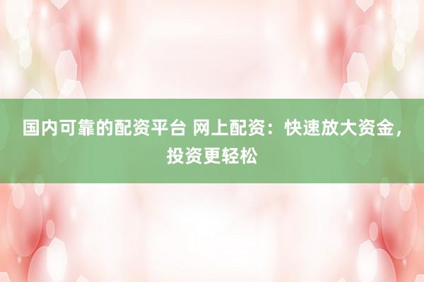 国内可靠的配资平台 网上配资：快速放大资金，投资更轻松
