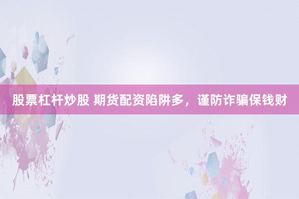股票杠杆炒股 期货配资陷阱多，谨防诈骗保钱财