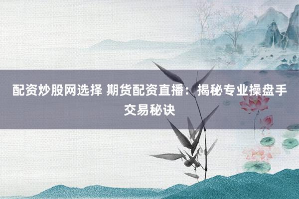 配资炒股网选择 期货配资直播：揭秘专业操盘手交易秘诀