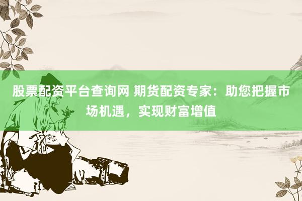 股票配资平台查询网 期货配资专家：助您把握市场机遇，实现财富增值
