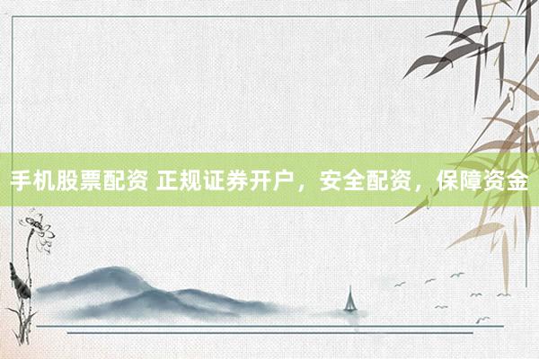 手机股票配资 正规证券开户，安全配资，保障资金