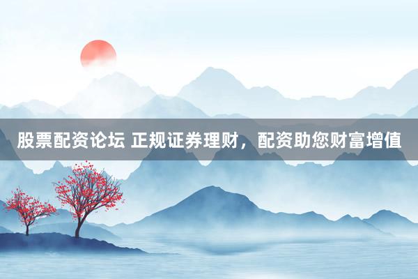 股票配资论坛 正规证券理财，配资助您财富增值