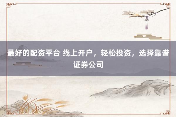 最好的配资平台 线上开户，轻松投资，选择靠谱证券公司