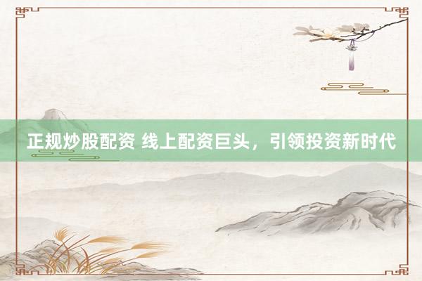 正规炒股配资 线上配资巨头，引领投资新时代