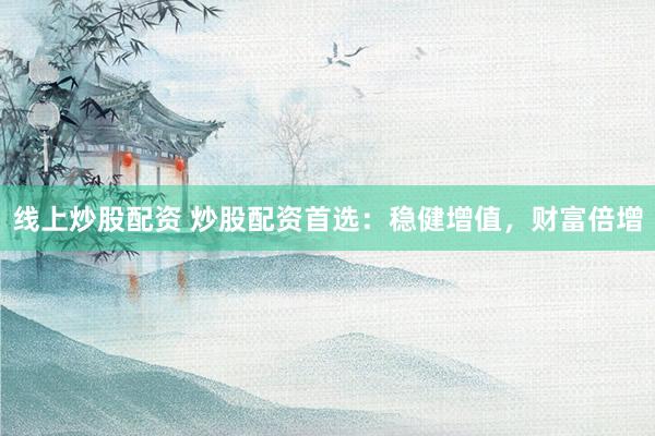 线上炒股配资 炒股配资首选：稳健增值，财富倍增