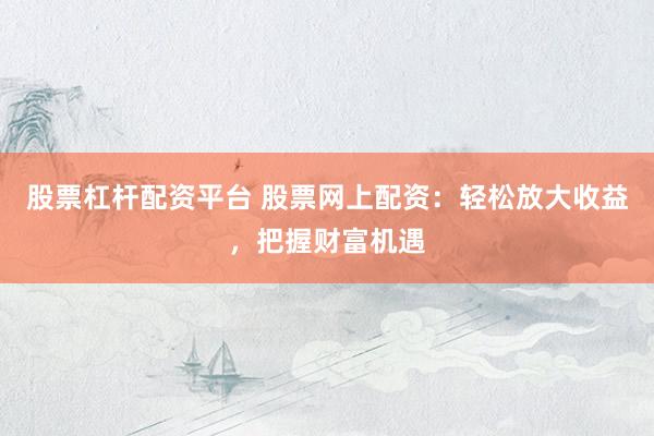 股票杠杆配资平台 股票网上配资：轻松放大收益，把握财富机遇
