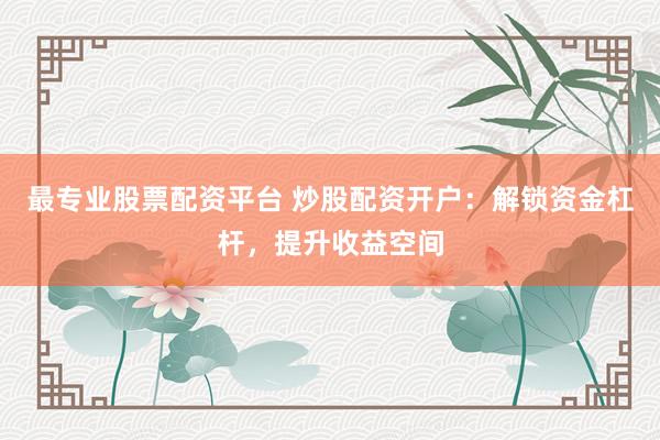 最专业股票配资平台 炒股配资开户：解锁资金杠杆，提升收益空间