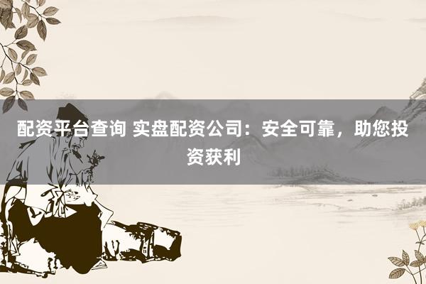 配资平台查询 实盘配资公司：安全可靠，助您投资获利