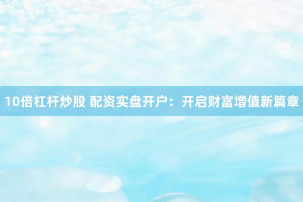 10倍杠杆炒股 配资实盘开户：开启财富增值新篇章