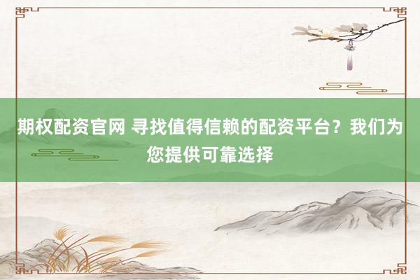 期权配资官网 寻找值得信赖的配资平台？我们为您提供可靠选择