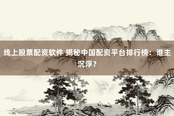 线上股票配资软件 揭秘中国配资平台排行榜：谁主沉浮？