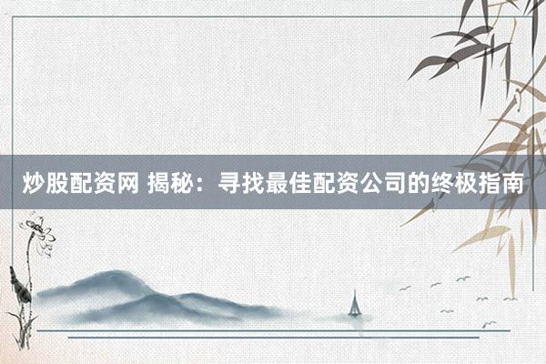 炒股配资网 揭秘：寻找最佳配资公司的终极指南
