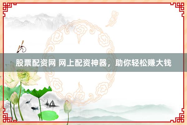 股票配资网 网上配资神器，助你轻松赚大钱