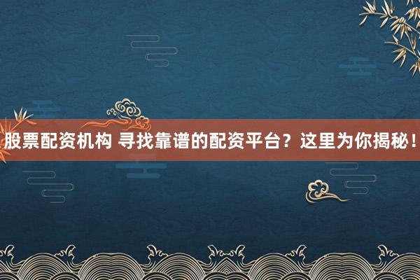 股票配资机构 寻找靠谱的配资平台？这里为你揭秘！
