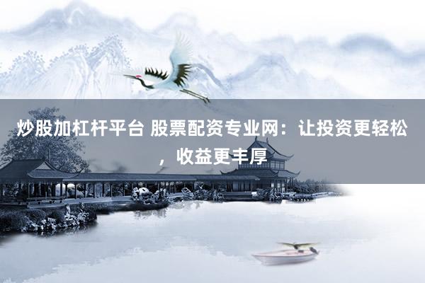炒股加杠杆平台 股票配资专业网：让投资更轻松，收益更丰厚