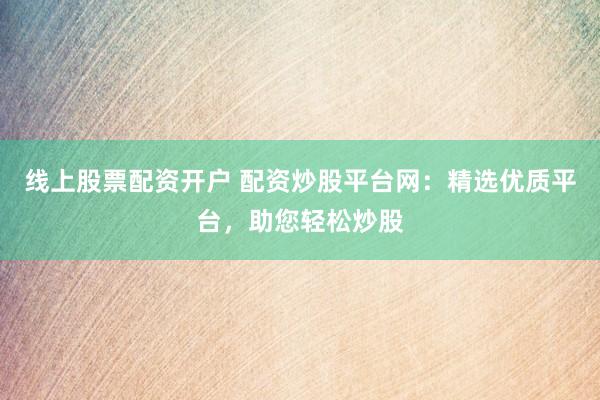 线上股票配资开户 配资炒股平台网：精选优质平台，助您轻松炒股