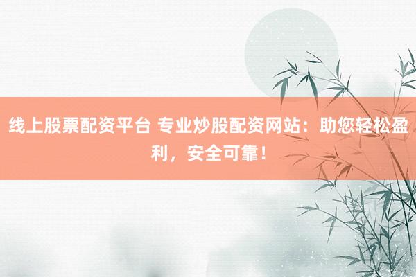 线上股票配资平台 专业炒股配资网站：助您轻松盈利，安全可靠！