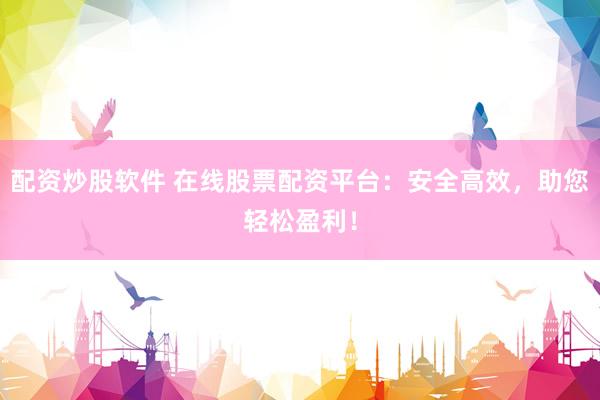 配资炒股软件 在线股票配资平台：安全高效，助您轻松盈利！