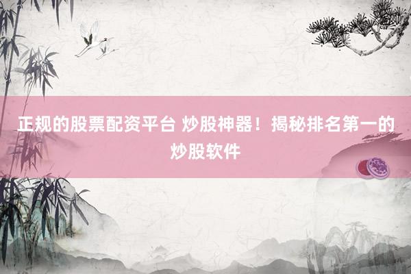 正规的股票配资平台 炒股神器！揭秘排名第一的炒股软件