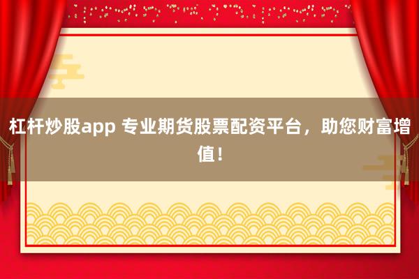 杠杆炒股app 专业期货股票配资平台，助您财富增值！