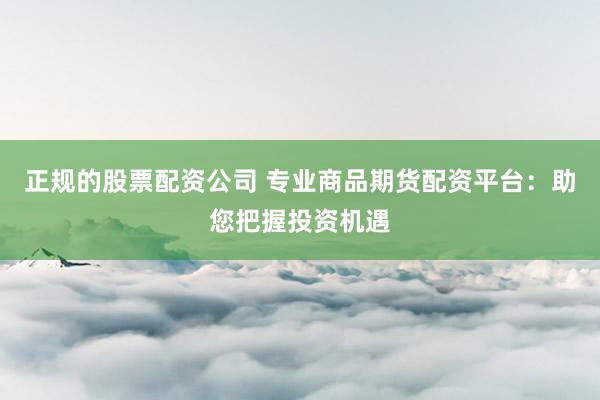 正规的股票配资公司 专业商品期货配资平台：助您把握投资机遇