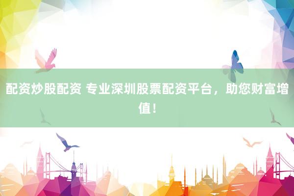 配资炒股配资 专业深圳股票配资平台，助您财富增值！
