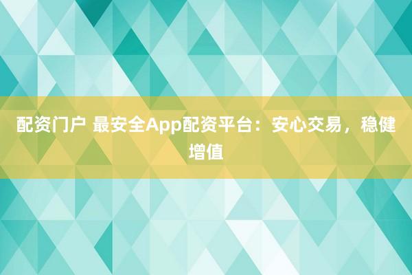 配资门户 最安全App配资平台：安心交易，稳健增值