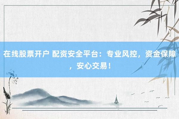 在线股票开户 配资安全平台：专业风控，资金保障，安心交易！