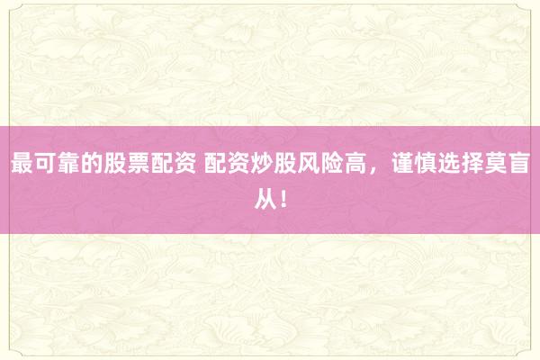 最可靠的股票配资 配资炒股风险高，谨慎选择莫盲从！