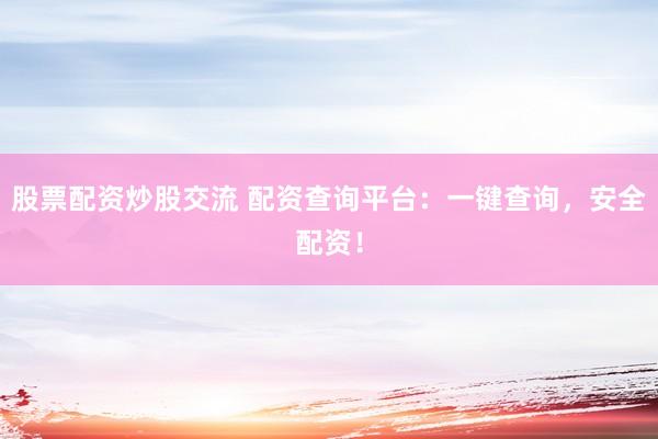 股票配资炒股交流 配资查询平台：一键查询，安全配资！