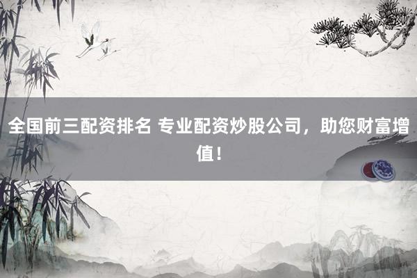 全国前三配资排名 专业配资炒股公司，助您财富增值！