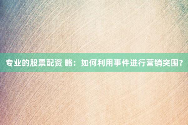 专业的股票配资 略：如何利用事件进行营销突围？