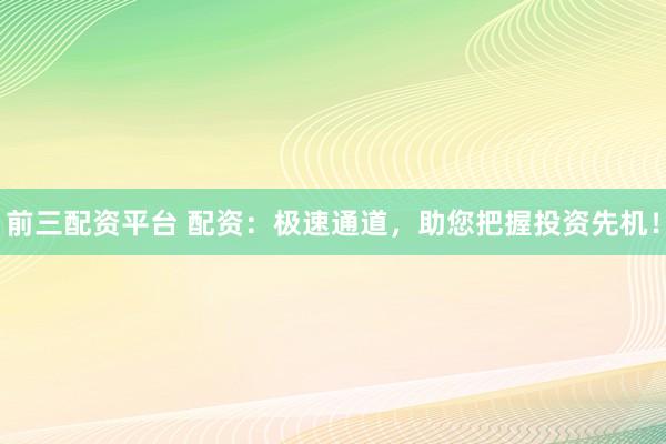 前三配资平台 配资：极速通道，助您把握投资先机！