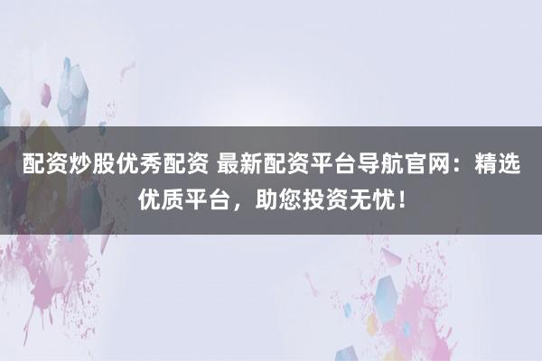 配资炒股优秀配资 最新配资平台导航官网：精选优质平台，助您投资无忧！