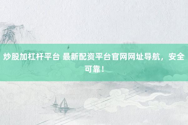 炒股加杠杆平台 最新配资平台官网网址导航，安全可靠！