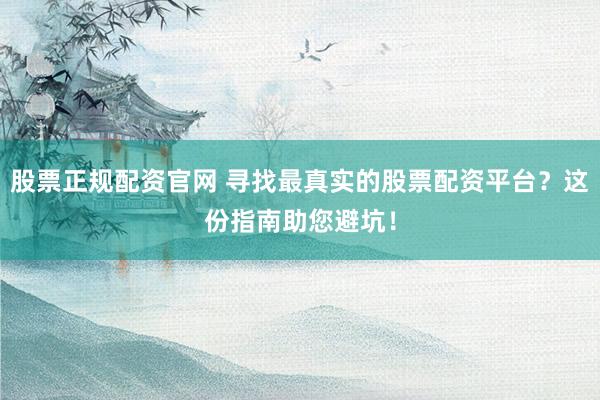 股票正规配资官网 寻找最真实的股票配资平台？这份指南助您避坑！