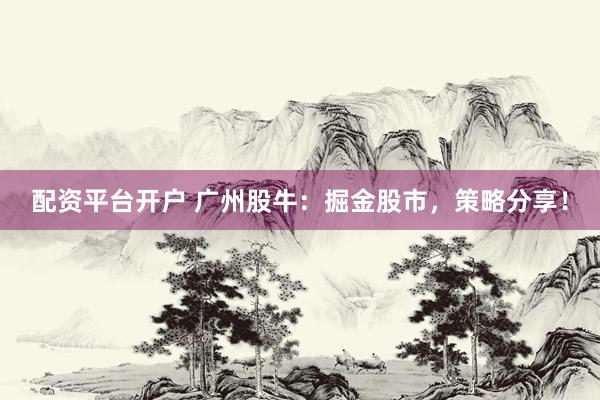 配资平台开户 广州股牛：掘金股市，策略分享！