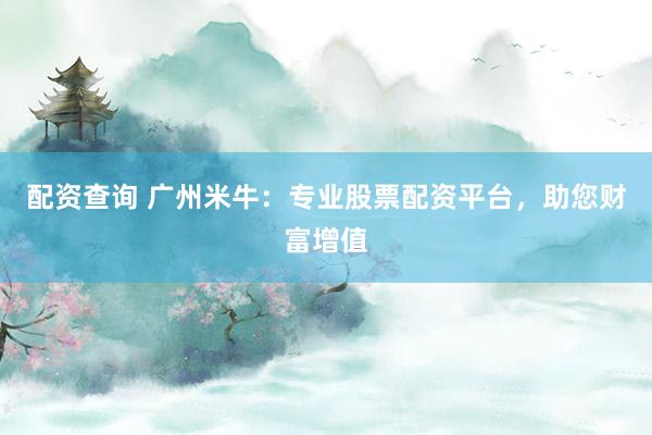 配资查询 广州米牛：专业股票配资平台，助您财富增值