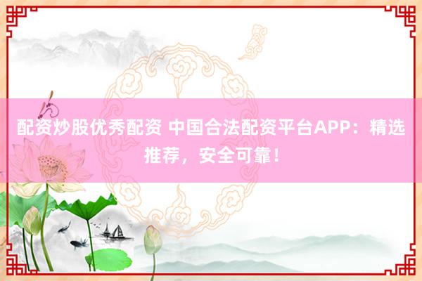 配资炒股优秀配资 中国合法配资平台APP：精选推荐，安全可靠！