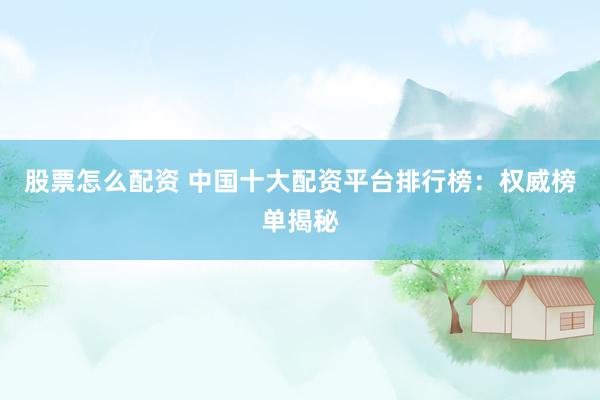 股票怎么配资 中国十大配资平台排行榜：权威榜单揭秘