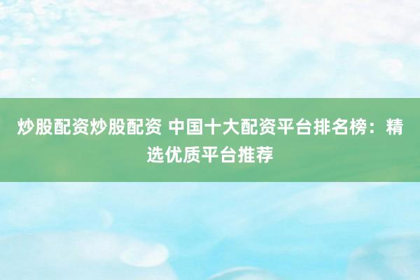 炒股配资炒股配资 中国十大配资平台排名榜：精选优质平台推荐
