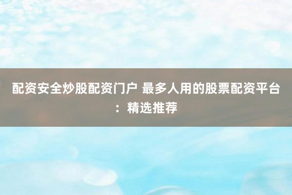 配资安全炒股配资门户 最多人用的股票配资平台：精选推荐