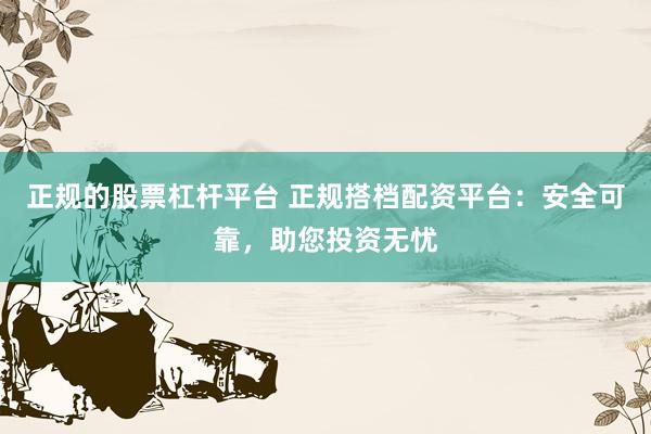 正规的股票杠杆平台 正规搭档配资平台：安全可靠，助您投资无忧