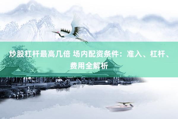 炒股杠杆最高几倍 场内配资条件：准入、杠杆、费用全解析