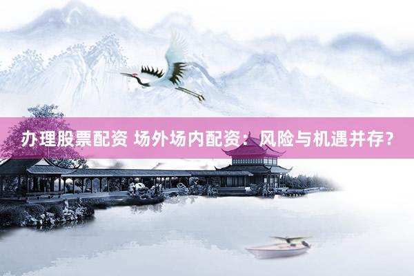 办理股票配资 场外场内配资：风险与机遇并存？