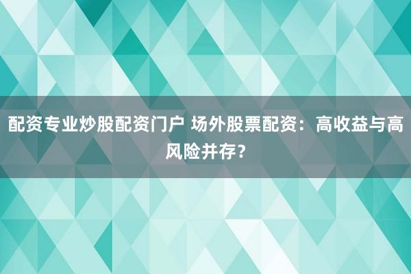 配资专业炒股配资门户 场外股票配资：高收益与高风险并存？
