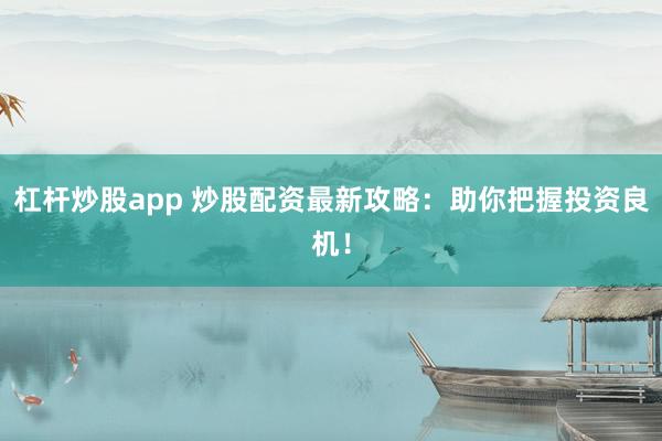 杠杆炒股app 炒股配资最新攻略：助你把握投资良机！