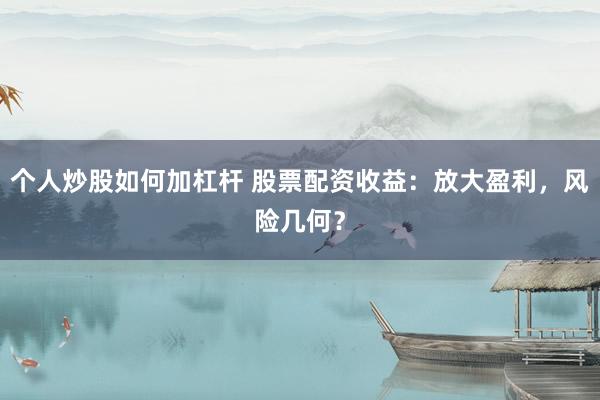 个人炒股如何加杠杆 股票配资收益：放大盈利，风险几何？